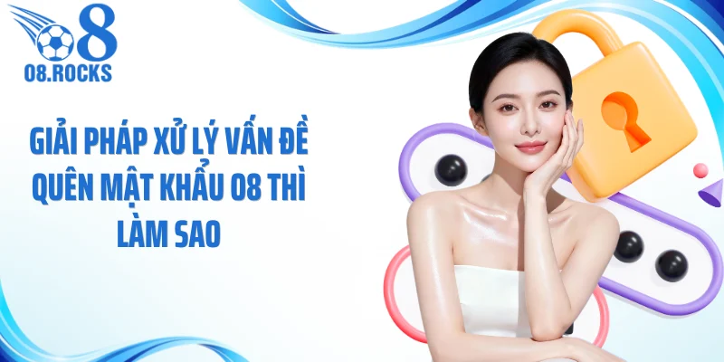 Giải pháp xử lý vấn đề quên mật khẩu O8 thì làm sao